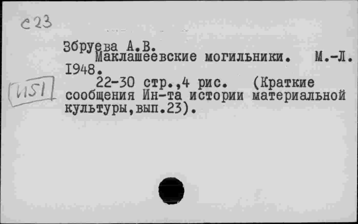 ﻿Збруева А.В.	„ _
Маклашеевские могильники. М.-Л. 1948.
22-30 стр.,4 рис. (Краткие сообщения Ин-та истории материальной культуры,вып.23).